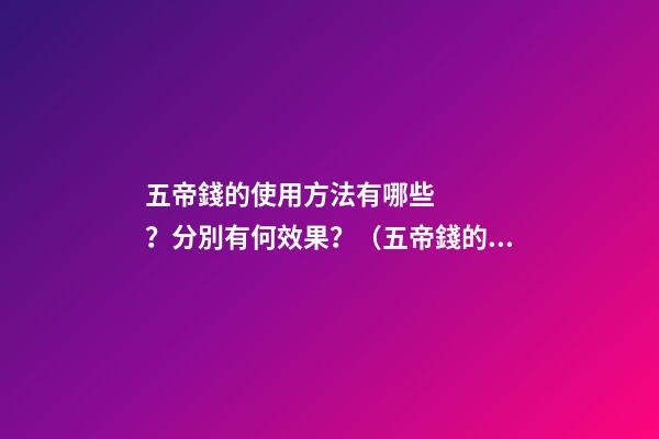五帝錢的使用方法有哪些？分別有何效果？（五帝錢的作用和使用方法）